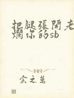 把腿张开老子臊烂你的sb