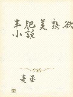 丰肥美熟欲妇乱小说