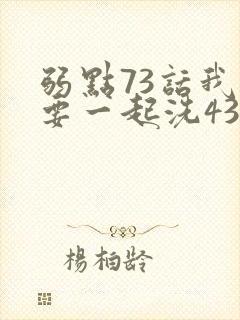 弱点73话我也要一起洗43321
