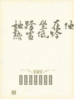 她跨坐在他的炽热处低吟