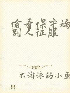 偷看保守娇妻被别人征服