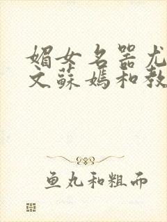 媚女名器尤物h文苏嫣和教官