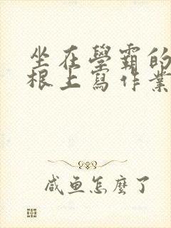 坐在学霸的大紫根上写作业