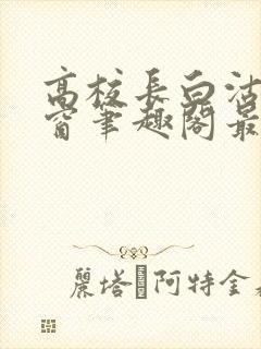 高校长白沽无弹窗笔趣阁最新章节