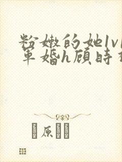 粉嫩的她1v1军婚h顾时视频封面