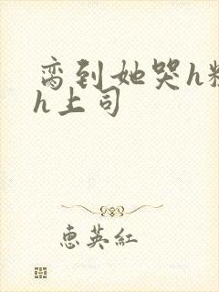 脔到她哭h粗话h上司