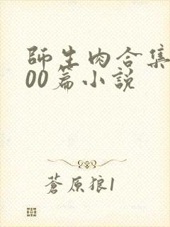 师生肉合集乱500篇小说