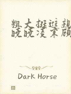 粗大挺进亲女h晓晓凌寒顾晓晓