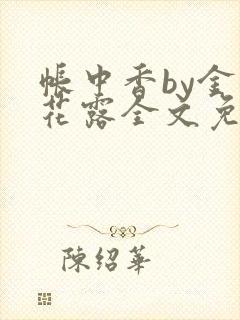 帐中香by金银花露全文免费阅读无弹窗大结局