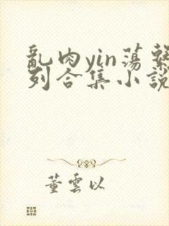 乱肉yin荡系列合集小说