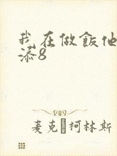 我在做饭他在下添8