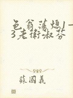 色翁荡熄1—13老卫淑芬