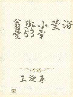 翁与小莹浴室欢爱53章