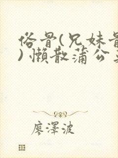 俗骨(兄妹骨科) 懒散蒲公英结局