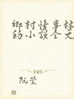 乡村情事林大牛的小说全文免费阅读无弹窗的