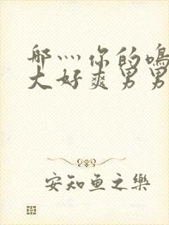 哪灬你的鸣巴好大好爽男男