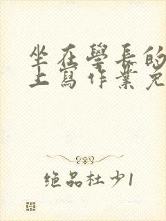 坐在学长的紫根上写作业免费阅读