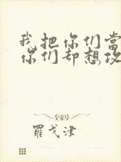 我把你们当敌人你们却想攻略我