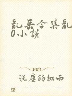 乱岳合集乱500小说