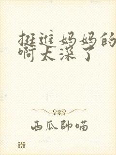 挺进妈妈的花苞啊太深了