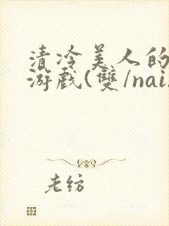 清冷美人的神奇游戏(双/nai)