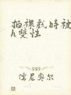 拍裸戏时被c了h双性封面