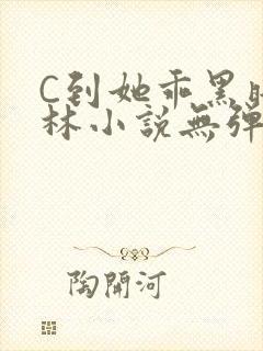 C到她乖黑暗森林小说无弹窗