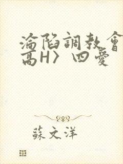沦陷调教会所〈高H〉四爱