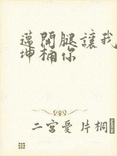 迈开腿让我的坤坤桶你