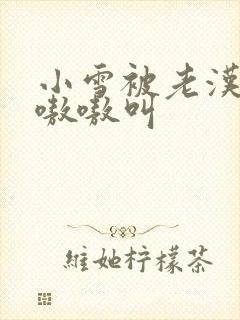 小雪被老汉玩得嗷嗷叫