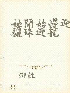 她开始慢迎迎合骊珠迎龙