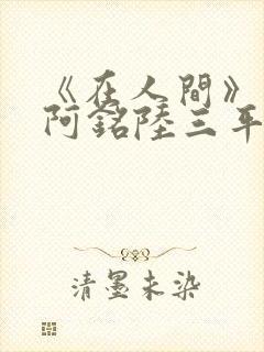 《在人间》采薇阿铭陆三平小说