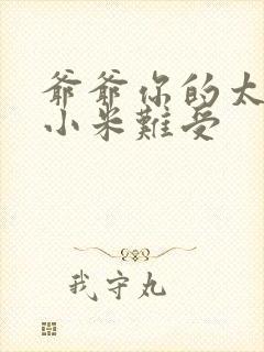 爷爷你的太大了小米难受