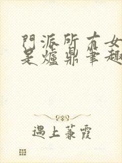 门派所有女子都是炉鼎笔趣阁