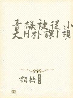 青梅被从小摸到大H补课1视频