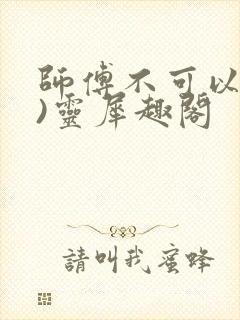 师傅不可以(限)灵犀趣阁