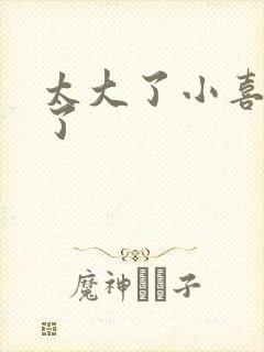 太大了小喜涨死了