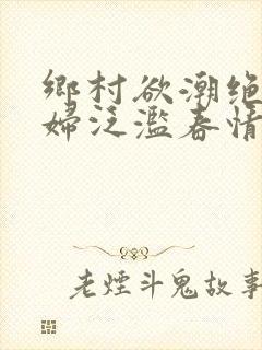 乡村欲潮绝色村妇泛滥春情下载