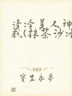 清冷美人神奇游戏(抹茶沙冰)