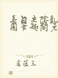 长日光阴乱作一团笔趣阁免费阅读无弹窗