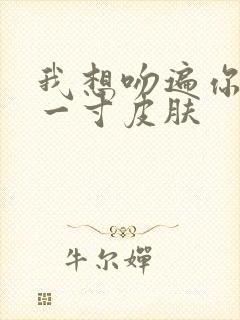 我想吻遍你的每一寸皮肤