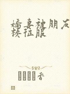 娇妻被朋友大肉楱征服