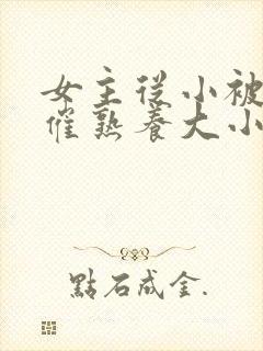 女主从小被秘药催熟养大小说