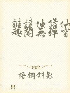 谁让他修仙的笔趣阁无弹窗