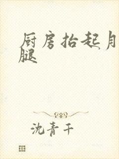厨房抬起月月的腿