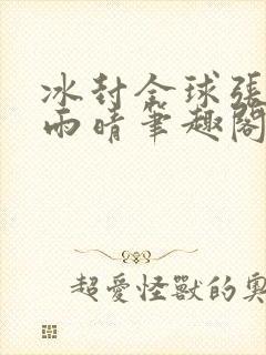 冰封全球张奕方雨晴笔趣阁