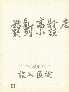 欲乱高龄老女人系列小说