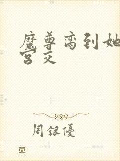 魔尊脔到她哭h宫交封面