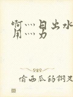 啊灬日出水了灬用灬力