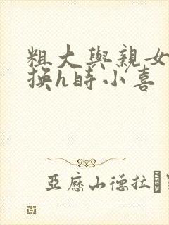 粗大与亲女伦交换h时小喜